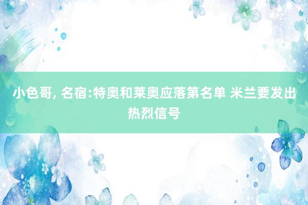 小色哥， 名宿:特奥和莱奥应落第名单 米兰要发出热烈信号