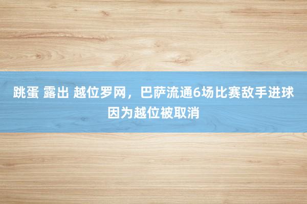 跳蛋 露出 越位罗网，巴萨流通6场比赛敌手进球因为越位被取消