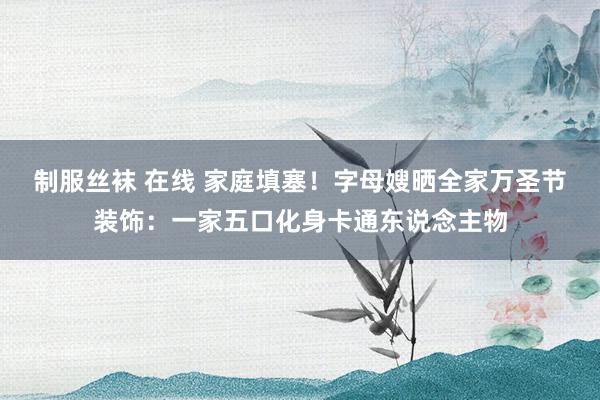 制服丝袜 在线 家庭填塞！字母嫂晒全家万圣节装饰：一家五口化身卡通东说念主物