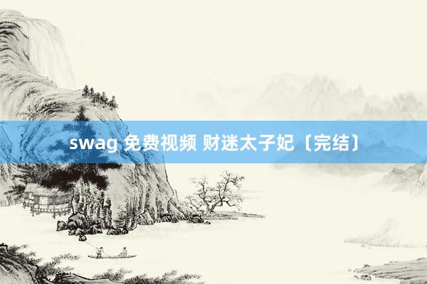 swag 免费视频 财迷太子妃〔完结〕