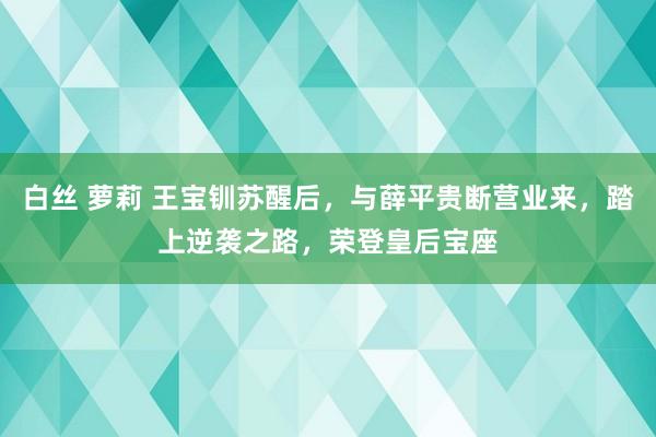 白丝 萝莉 王宝钏苏醒后，与薛平贵断营业来，踏上逆袭之路，荣登皇后宝座