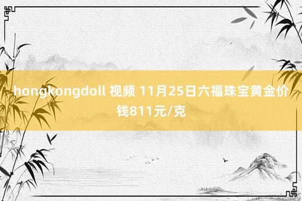 hongkongdoll 视频 11月25日六福珠宝黄金价钱811元/克