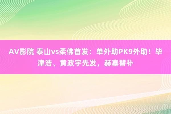 AV影院 泰山vs柔佛首发：单外助PK9外助！毕津浩、黄政宇先发，赫塞替补