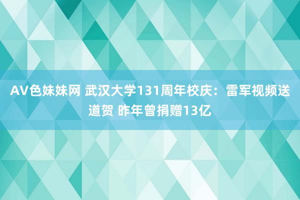 AV色妹妹网 武汉大学131周年校庆：雷军视频送道贺 昨年曾捐赠13亿