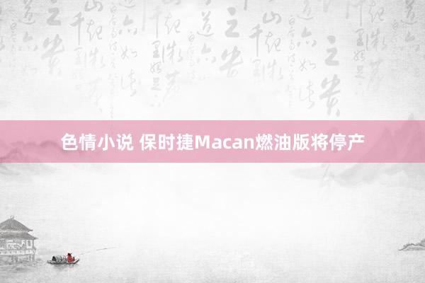 色情小说 保时捷Macan燃油版将停产