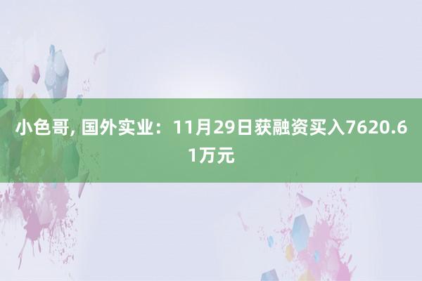 小色哥， 国外实业：11月29日获融资买入7620.61万元