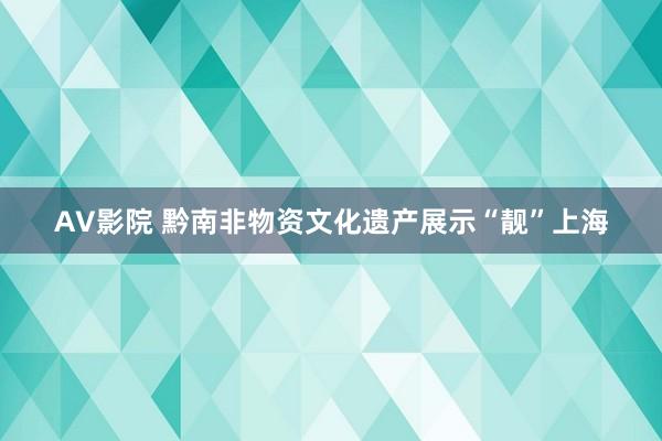 AV影院 黔南非物资文化遗产展示“靓”上海