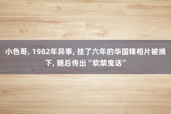 小色哥， 1982年异事， 挂了六年的华国锋相片被摘下， 随后传出“软禁鬼话”