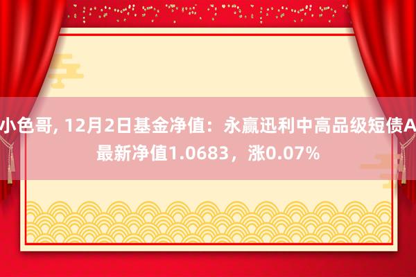 小色哥， 12月2日基金净值：永赢迅利中高品级短债A最新净值1.0683，涨0.07%