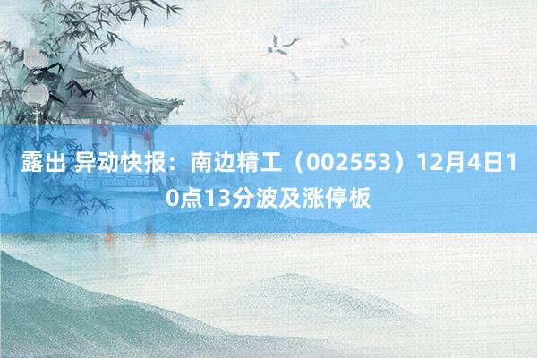 露出 异动快报：南边精工（002553）12月4日10点13分波及涨停板