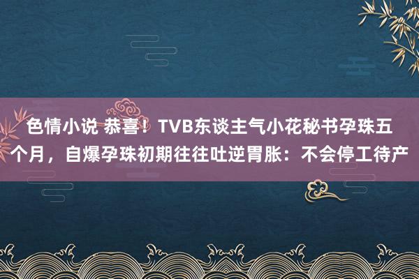 色情小说 恭喜！TVB东谈主气小花秘书孕珠五个月，自爆孕珠初期往往吐逆胃胀：不会停工待产