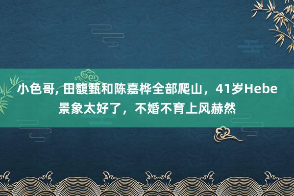 小色哥， 田馥甄和陈嘉桦全部爬山，41岁Hebe景象太好了，不婚不育上风赫然