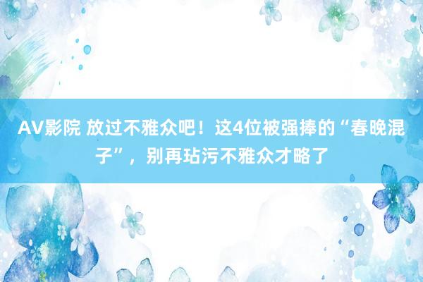 AV影院 放过不雅众吧！这4位被强捧的“春晚混子”，别再玷污不雅众才略了