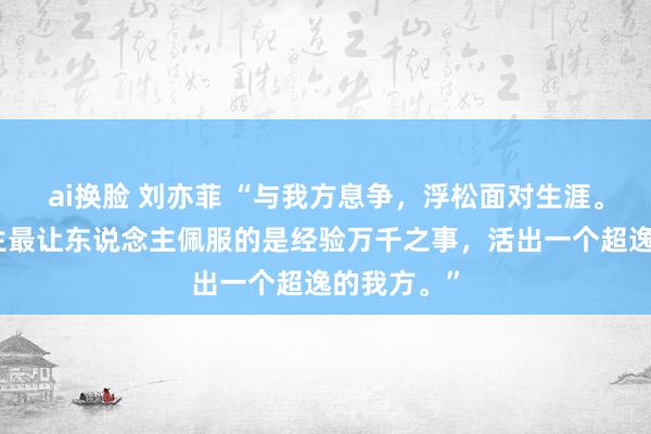 ai换脸 刘亦菲 “与我方息争，浮松面对生涯。东说念主生最让东说念主佩服的是经验万千之事，活出一个超逸的我方。”