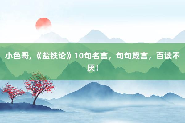 小色哥， 《盐铁论》10句名言，句句箴言，百读不厌！