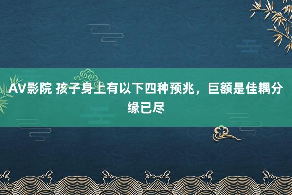 AV影院 孩子身上有以下四种预兆，巨额是佳耦分缘已尽