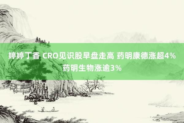 婷婷丁香 CRO见识股早盘走高 药明康德涨超4%药明生物涨逾3%