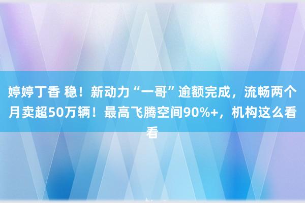 婷婷丁香 稳！新动力“一哥”逾额完成，流畅两个月卖超50万辆！最高飞腾空间90%+，机构这么看