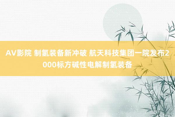 AV影院 制氢装备新冲破 航天科技集团一院发布2000标方碱性电解制氢装备