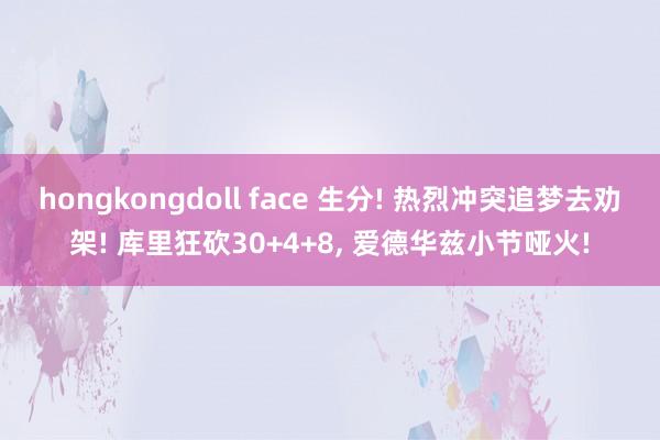 hongkongdoll face 生分! 热烈冲突追梦去劝架! 库里狂砍30+4+8， 爱德华兹小节哑火!