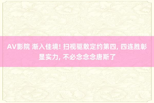 AV影院 渐入佳境! 扫视驱散定约第四， 四连胜彰显实力， 不必念念念唐斯了