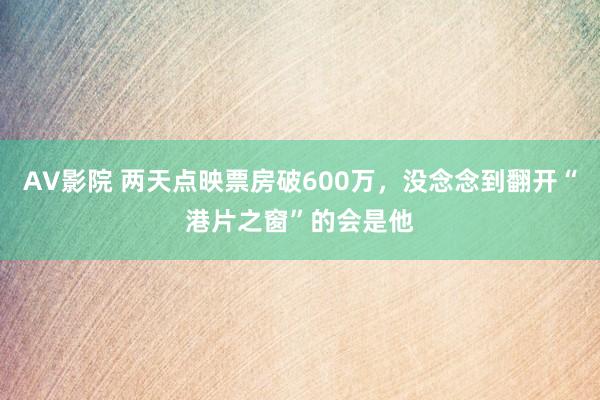 AV影院 两天点映票房破600万，没念念到翻开“港片之窗”的会是他