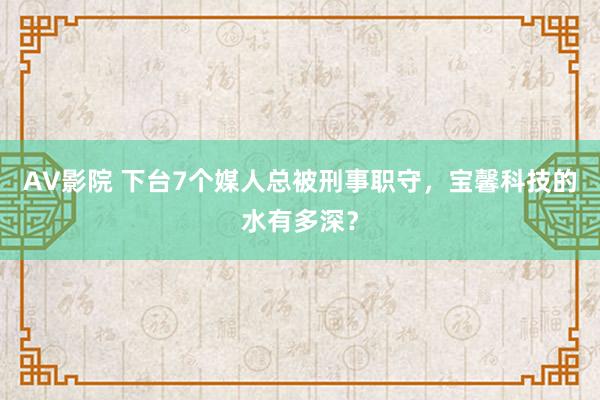 AV影院 下台7个媒人总被刑事职守，宝馨科技的水有多深？