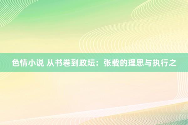 色情小说 从书卷到政坛：张载的理思与执行之