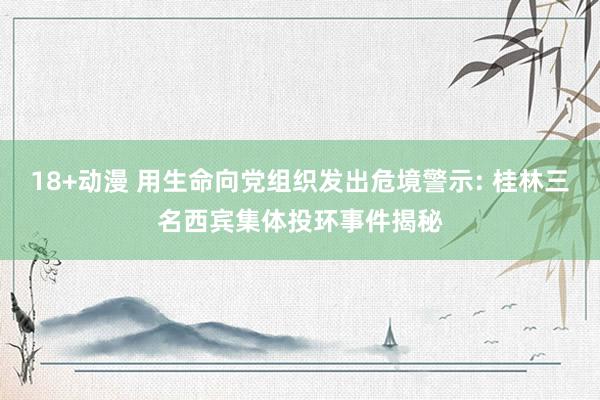 18+动漫 用生命向党组织发出危境警示: 桂林三名西宾集体投环事件揭秘