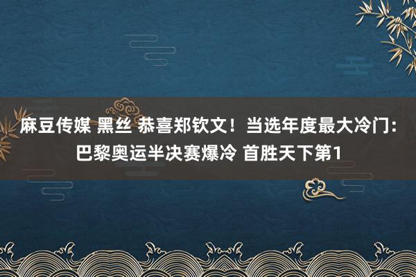 麻豆传媒 黑丝 恭喜郑钦文！当选年度最大冷门：巴黎奥运半决赛爆冷 首胜天下第1