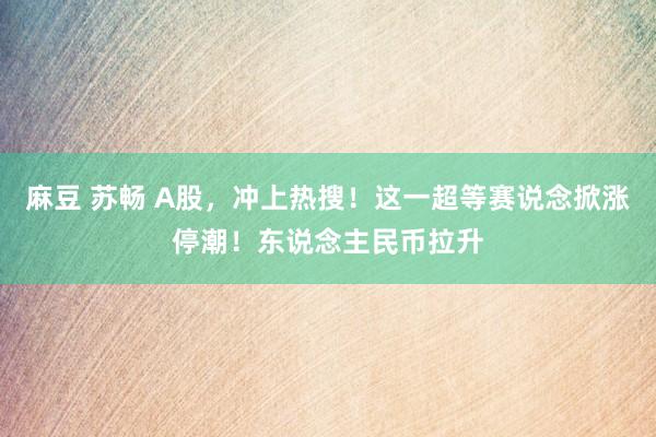 麻豆 苏畅 A股，冲上热搜！这一超等赛说念掀涨停潮！东说念主民币拉升