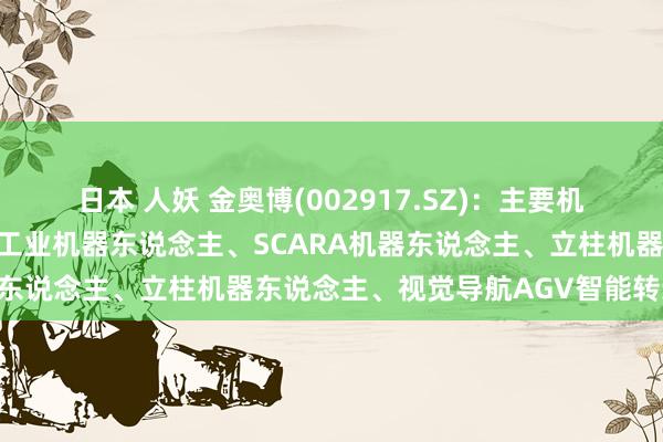 日本 人妖 金奥博(002917.SZ)：主要机器东说念主居品包括六轴工业机器东说念主、SCARA机器东说念主、立柱机器东说念主、视觉导航AGV智能转运车等