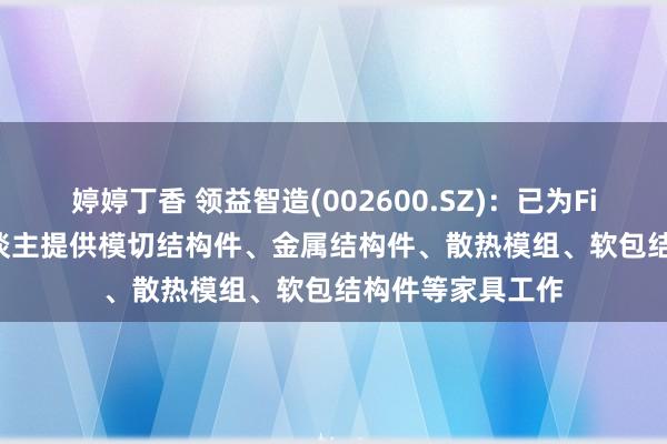 婷婷丁香 领益智造(002600.SZ)：已为Figure AI机器东谈主提供模切结构件、金属结构件、散热模组、软包结构件等家具工作