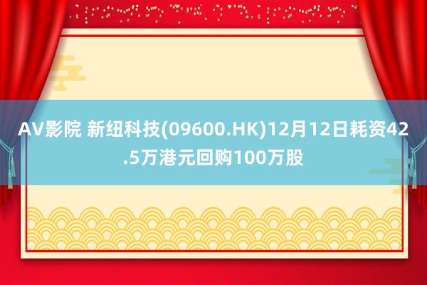 AV影院 新纽科技(09600.HK)12月12日耗资42.5万港元回购100万股