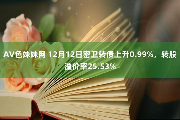 AV色妹妹网 12月12日密卫转债上升0.99%，转股溢价率25.53%