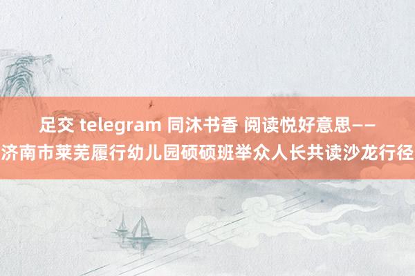 足交 telegram 同沐书香 阅读悦好意思——济南市莱芜履行幼儿园硕硕班举众人长共读沙龙行径