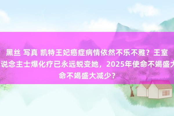 黑丝 写真 凯特王妃癌症病情依然不乐不雅？王室知情东说念主士爆化疗已永远蜕变她，2025年使命不竭盛大减少？