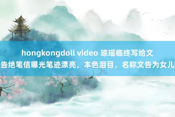 hongkongdoll video 琼瑶临终写给文告绝笔信曝光笔迹漂亮，本色泪目，名称文告为女儿