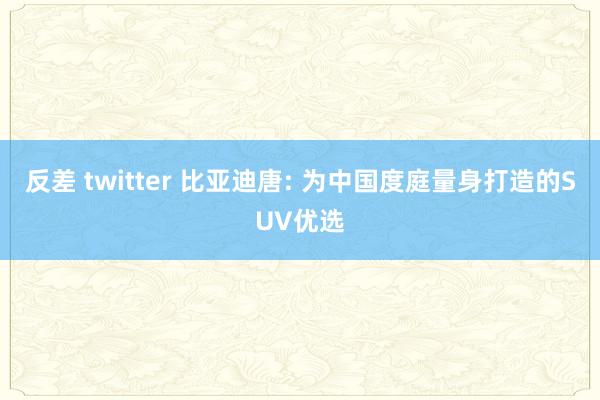 反差 twitter 比亚迪唐: 为中国度庭量身打造的SUV优选