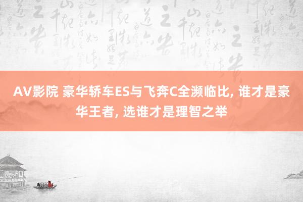 AV影院 豪华轿车ES与飞奔C全濒临比， 谁才是豪华王者， 选谁才是理智之举