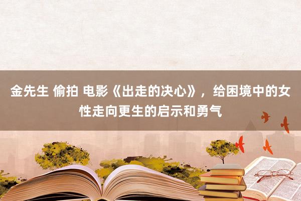 金先生 偷拍 电影《出走的决心》，给困境中的女性走向更生的启示和勇气