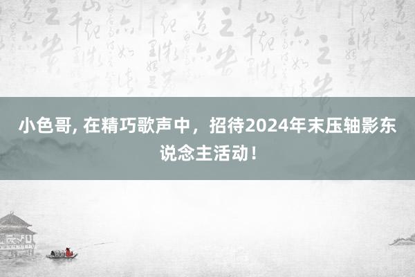 小色哥， 在精巧歌声中，招待2024年末压轴影东说念主活动！