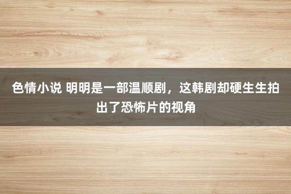 色情小说 明明是一部温顺剧，这韩剧却硬生生拍出了恐怖片的视角