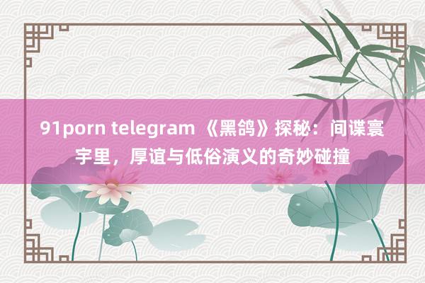 91porn telegram 《黑鸽》探秘：间谍寰宇里，厚谊与低俗演义的奇妙碰撞