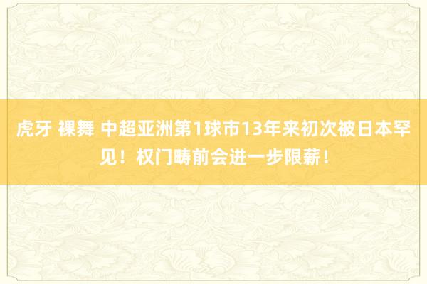 虎牙 裸舞 中超亚洲第1球市13年来初次被日本罕见！权门畴前会进一步限薪！