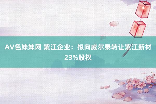 AV色妹妹网 紫江企业：拟向威尔泰转让紫江新材23%股权