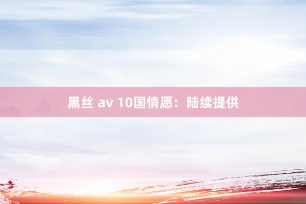 黑丝 av 10国情愿：陆续提供