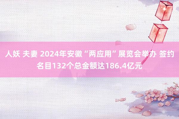 人妖 夫妻 2024年安徽“两应用”展览会举办 签约名目132个总金额达186.4亿元