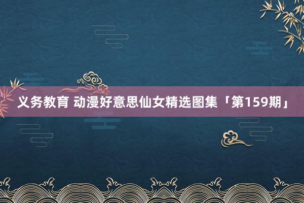 义务教育 动漫好意思仙女精选图集「第159期」