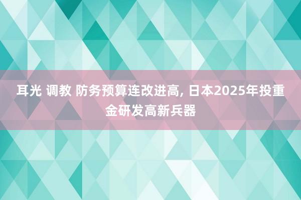 耳光 调教 防务预算连改进高， 日本2025年投重金研发高新兵器